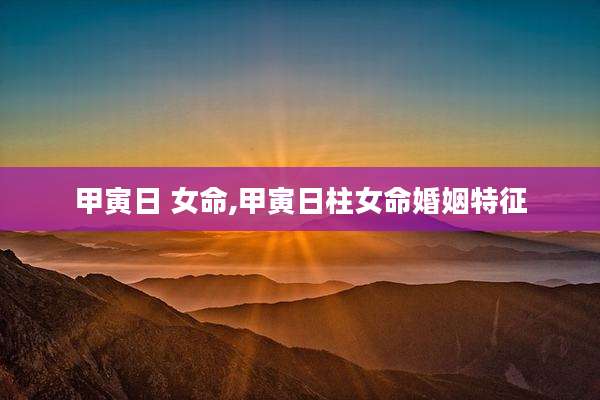 甲寅日 女命,甲寅日柱女命婚姻特征