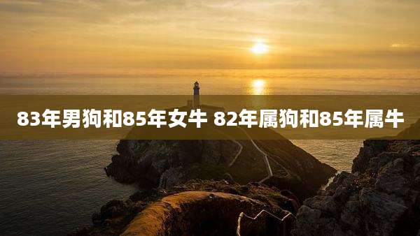 83年男狗和85年女牛 82年属狗和85年属牛