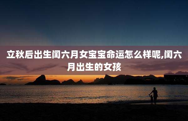 立秋后出生闰六月女宝宝命运怎么样呢,闰六月出生的女孩