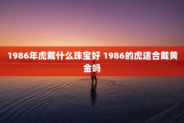 1986年虎戴什么珠宝好 1986的虎适合戴黄金吗