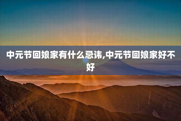 中元节回娘家有什么忌讳,中元节回娘家好不好