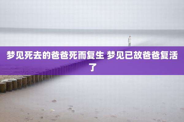 梦见死去的爸爸死而复生 梦见已故爸爸复活了
