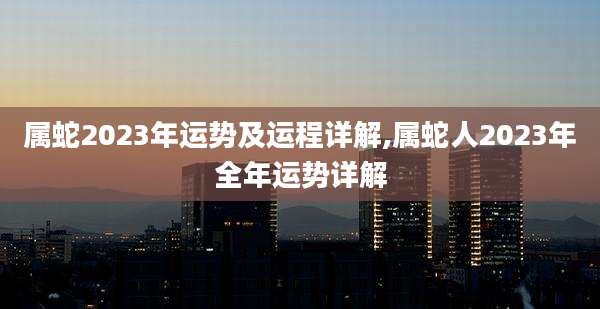 属蛇2023年运势及运程详解,属蛇人2023年全年运势详解