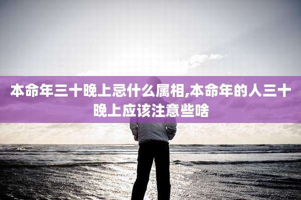 本命年三十晚上忌什么属相,本命年的人三十晚上应该注意些啥