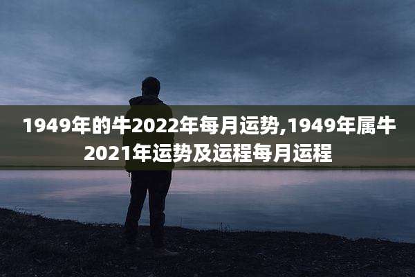 1949年的牛2022年每月运势,1949年属牛2021年运势及运程每月运程