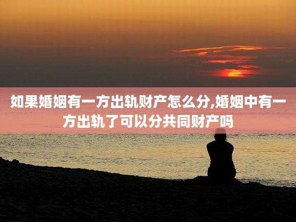 如果婚姻有一方出轨财产怎么分,婚姻中有一方出轨了可以分共同财产吗