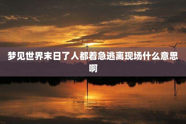 梦见世界末日了人都着急逃离现场什么意思啊
