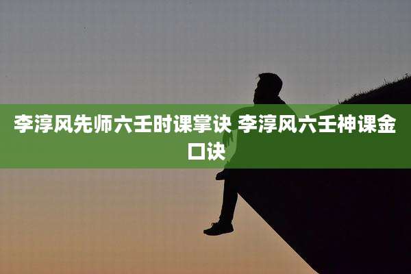 李淳风先师六壬时课掌诀 李淳风六壬神课金口诀