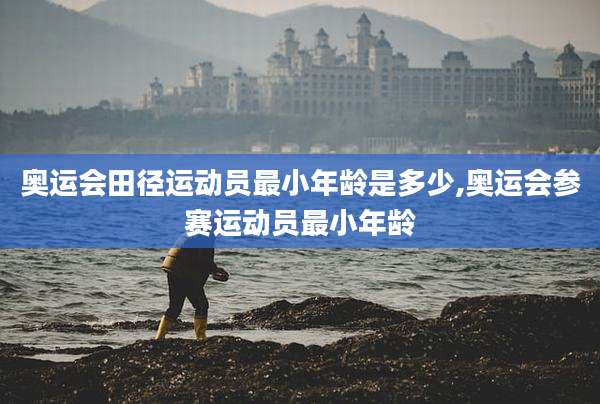 奥运会田径运动员最小年龄是多少,奥运会参赛运动员最小年龄