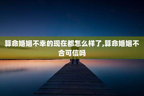 算命婚姻不幸的现在都怎么样了,算命婚姻不合可信吗