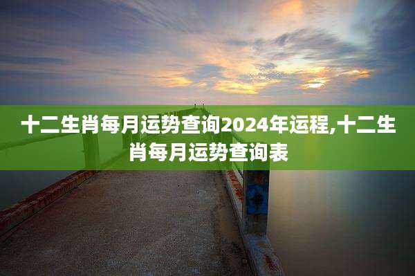 十二生肖每月运势查询2024年运程,十二生肖每月运势查询表