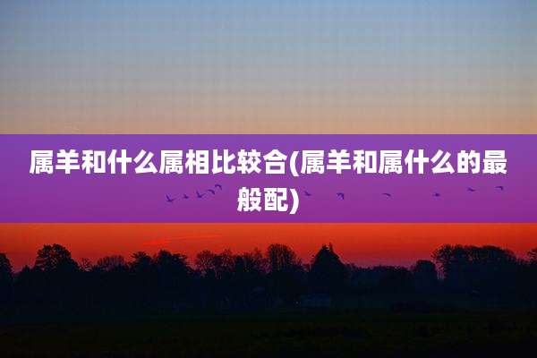 属羊和什么属相比较合(属羊和属什么的最般配)