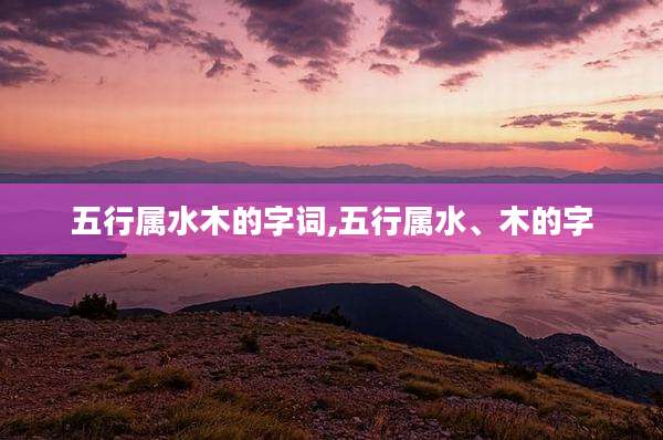 五行属水木的字词,五行属水、木的字