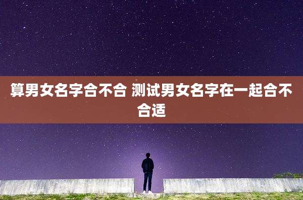 算男女名字合不合 测试男女名字在一起合不合适