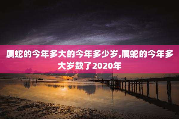 属蛇的今年多大的今年多少岁,属蛇的今年多大岁数了2020年