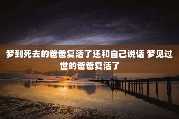 梦到死去的爸爸复活了还和自己说话 梦见过世的爸爸复活了