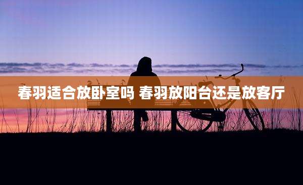 春羽适合放卧室吗 春羽放阳台还是放客厅