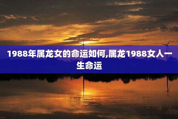 1988年属龙女的命运如何,属龙1988女人一生命运