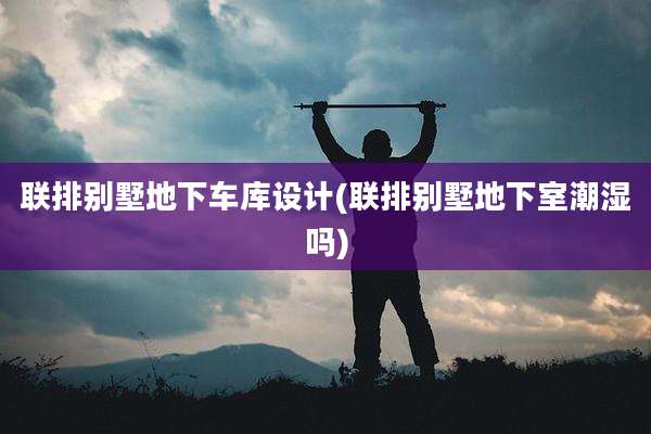 联排别墅地下车库设计(联排别墅地下室潮湿吗)