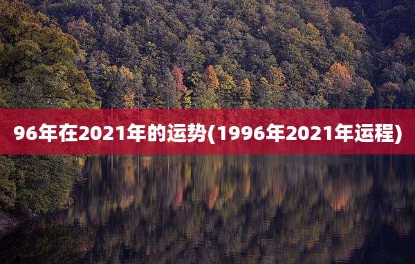 96年在2021年的运势(1996年2021年运程)
