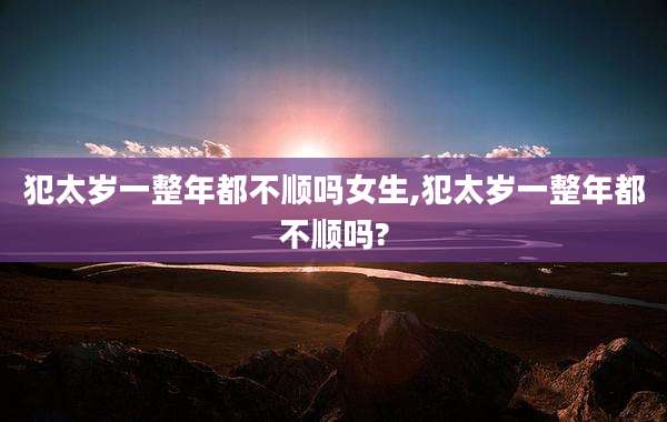 犯太岁一整年都不顺吗女生,犯太岁一整年都不顺吗?