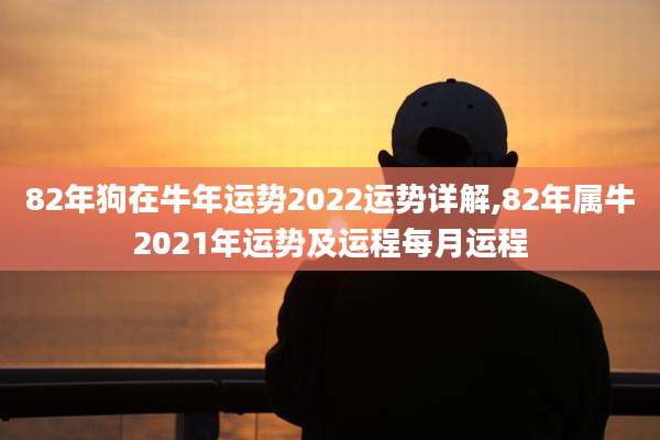 82年狗在牛年运势2022运势详解,82年属牛2021年运势及运程每月运程