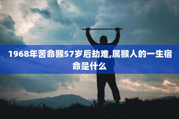1968年苦命猴57岁后劫难,属猴人的一生宿命是什么