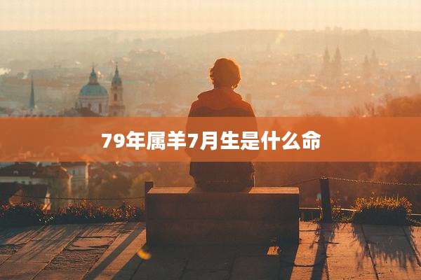 79年属羊7月生是什么命