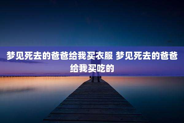 梦见死去的爸爸给我买衣服 梦见死去的爸爸给我买吃的