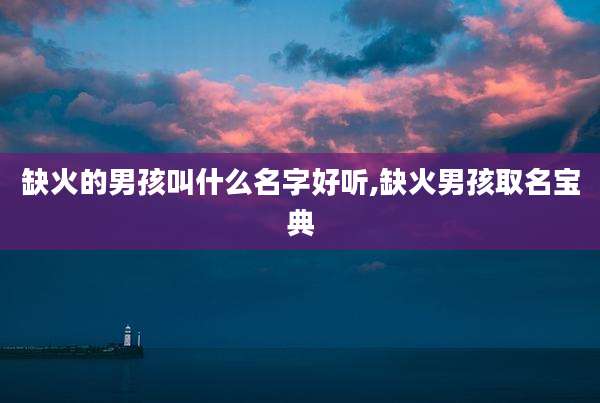 缺火的男孩叫什么名字好听,缺火男孩取名宝典