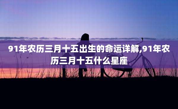 91年农历三月十五出生的命运详解,91年农历三月十五什么星座