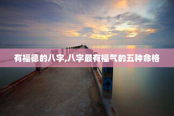 有福德的八字,八字最有福气的五种命格