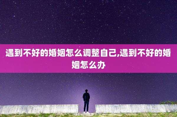 遇到不好的婚姻怎么调整自己,遇到不好的婚姻怎么办