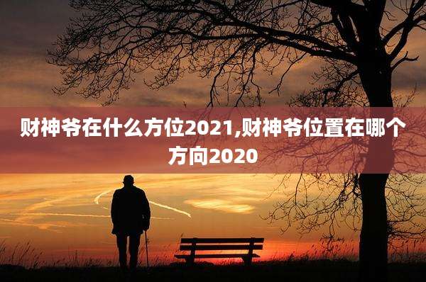 财神爷在什么方位2021,财神爷位置在哪个方向2020