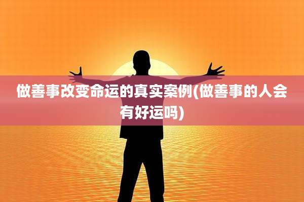 做善事改变命运的真实案例(做善事的人会有好运吗)