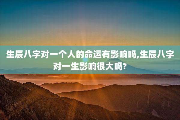 生辰八字对一个人的命运有影响吗,生辰八字对一生影响很大吗?