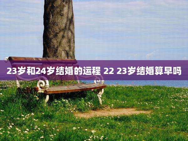 23岁和24岁结婚的运程 22 23岁结婚算早吗