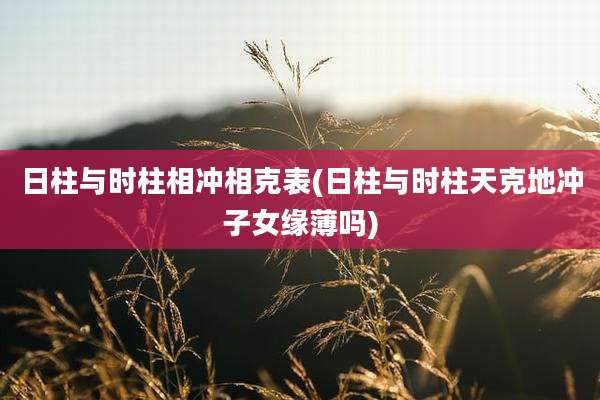 日柱与时柱相冲相克表(日柱与时柱天克地冲子女缘薄吗)
