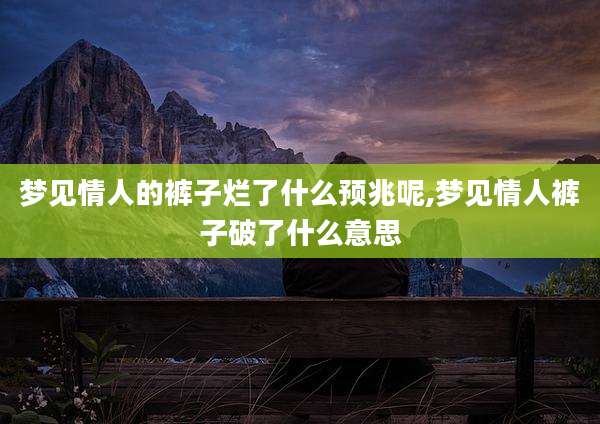 梦见情人的裤子烂了什么预兆呢,梦见情人裤子破了什么意思