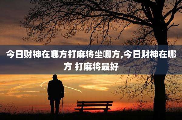 今日财神在哪方打麻将坐哪方,今日财神在哪方 打麻将最好