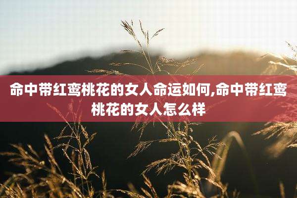 命中带红鸾桃花的女人命运如何,命中带红鸾桃花的女人怎么样
