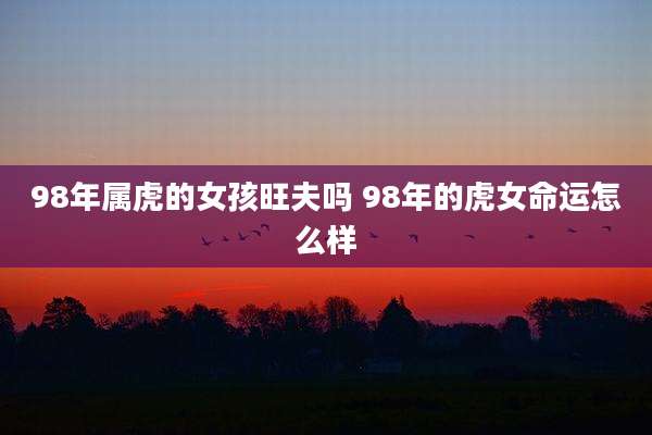 98年属虎的女孩旺夫吗 98年的虎女命运怎么样