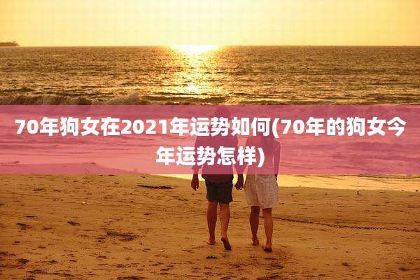 70年狗女在2021年运势如何(70年的狗女今年运势怎样)