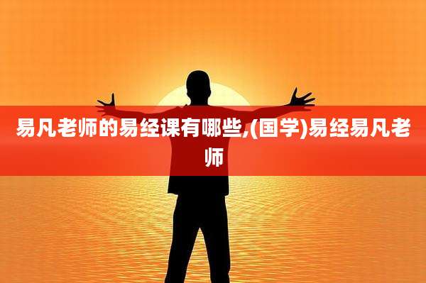 易凡老师的易经课有哪些,(国学)易经易凡老师