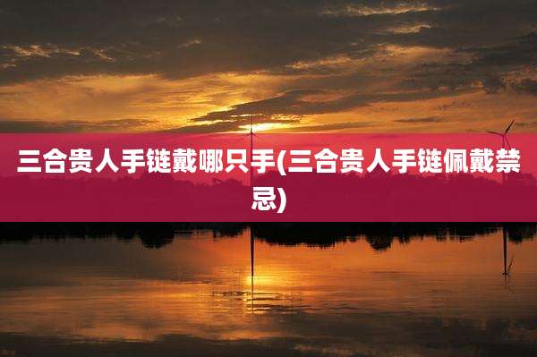 三合贵人手链戴哪只手(三合贵人手链佩戴禁忌)