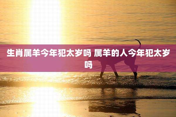 生肖属羊今年犯太岁吗 属羊的人今年犯太岁吗