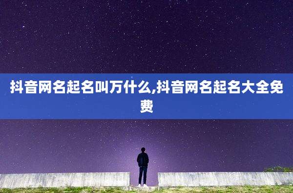 抖音网名起名叫万什么,抖音网名起名大全免费