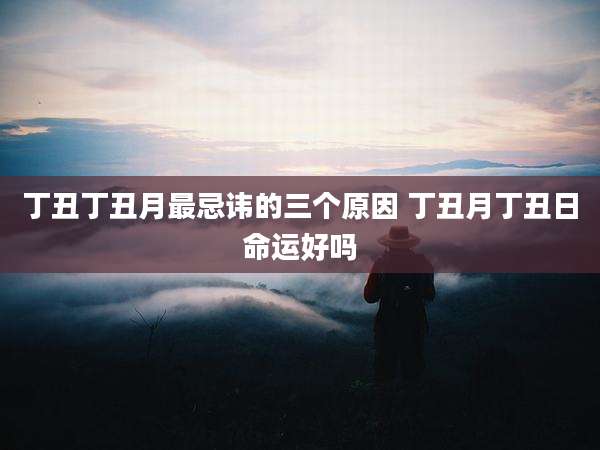 丁丑丁丑月最忌讳的三个原因 丁丑月丁丑日命运好吗