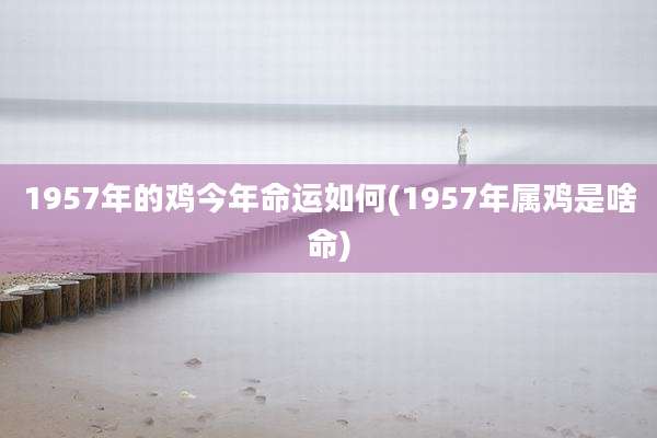 1957年的鸡今年命运如何(1957年属鸡是啥命)