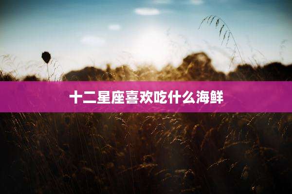 十二星座喜欢吃什么海鲜